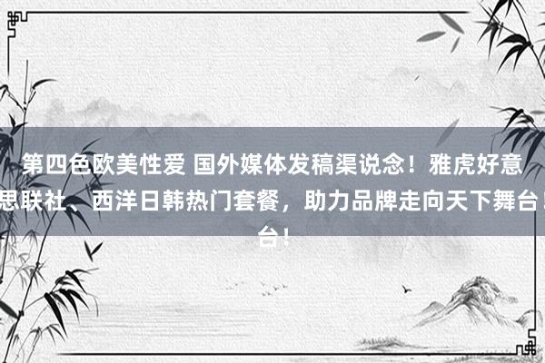 第四色欧美性爱 国外媒体发稿渠说念！雅虎好意思联社、西洋日韩热门套餐，助力品牌走向天下舞台！