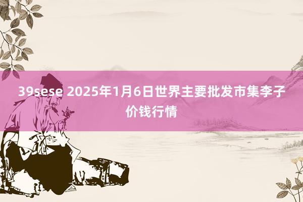 39sese 2025年1月6日世界主要批发市集李子价钱行情