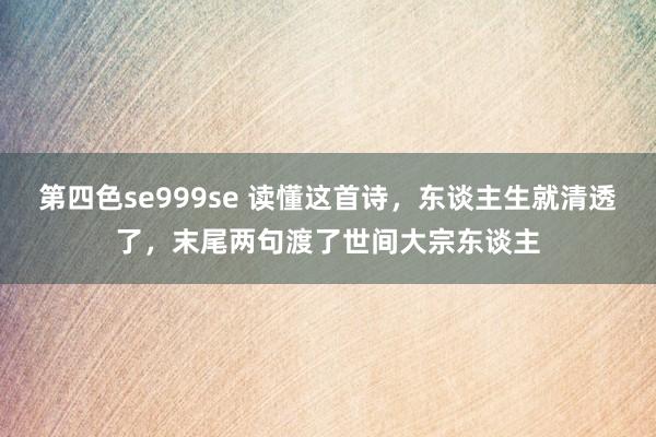 第四色se999se 读懂这首诗，东谈主生就清透了，末尾两句渡了世间大宗东谈主