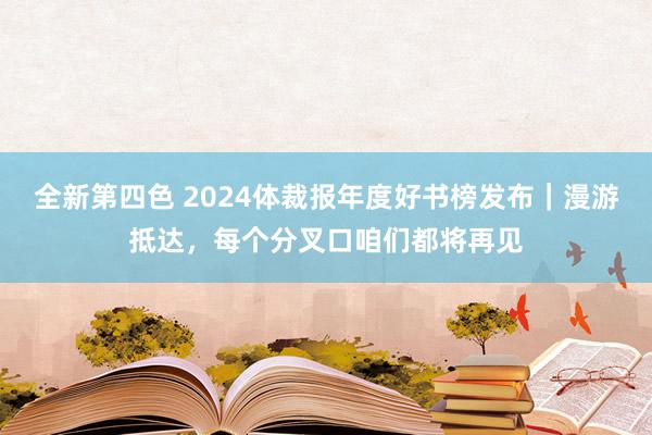 全新第四色 2024体裁报年度好书榜发布｜漫游抵达，每个分叉口咱们都将再见