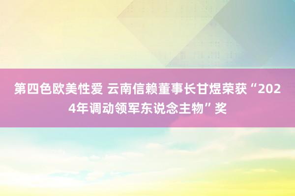 第四色欧美性爱 云南信赖董事长甘煜荣获“2024年调动领军东说念主物”奖