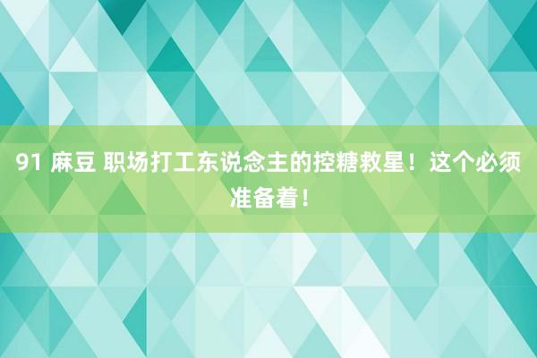 91 麻豆 职场打工东说念主的控糖救星！这个必须准备着！