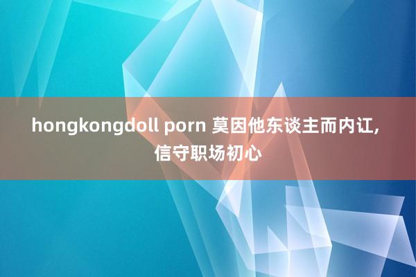 hongkongdoll porn 莫因他东谈主而内讧， 信守职场初心