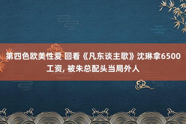 第四色欧美性爱 回看《凡东谈主歌》沈琳拿6500工资， 被朱总配头当局外人