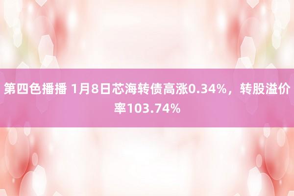 第四色播播 1月8日芯海转债高涨0.34%，转股溢价率103.74%