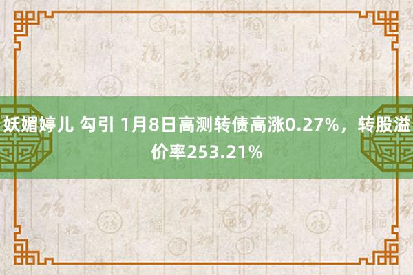 妖媚婷儿 勾引 1月8日高测转债高涨0.27%，转股溢价率253.21%