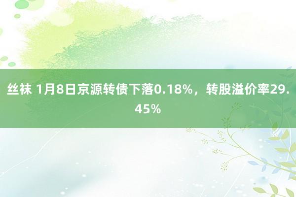 丝袜 1月8日京源转债下落0.18%，转股溢价率29.45%