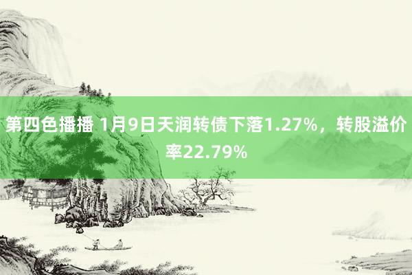 第四色播播 1月9日天润转债下落1.27%，转股溢价率22.79%