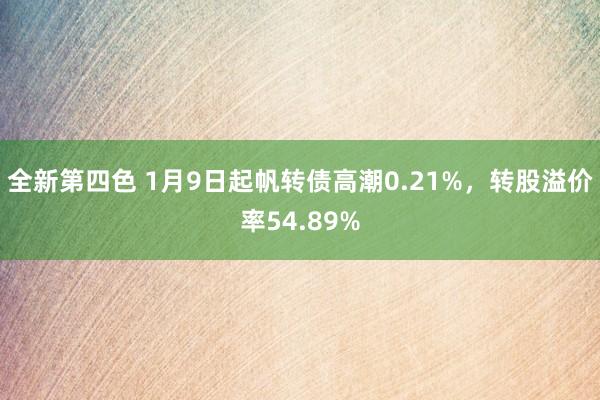 全新第四色 1月9日起帆转债高潮0.21%，转股溢价率54.89%