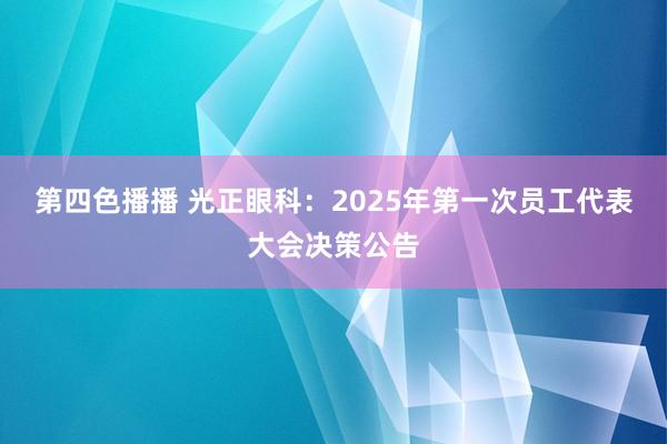 第四色播播 光正眼科：2025年第一次员工代表大会决策公告