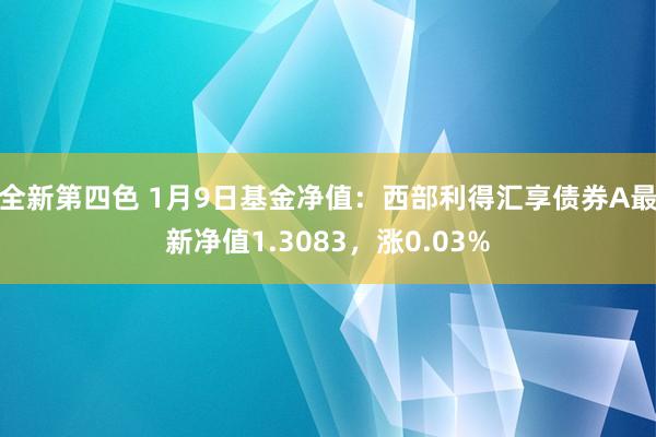 全新第四色 1月9日基金净值：西部利得汇享债券A最新净值1.3083，涨0.03%