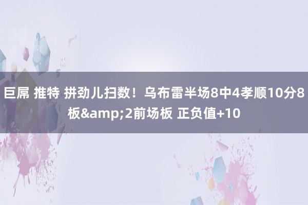 巨屌 推特 拼劲儿扫数！乌布雷半场8中4孝顺10分8板&2前场板 正负值+10