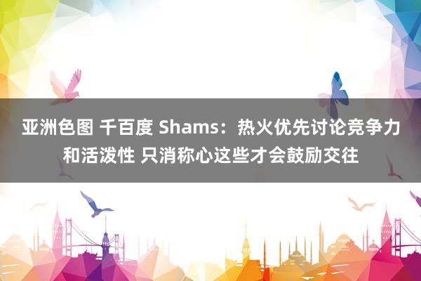 亚洲色图 千百度 Shams：热火优先讨论竞争力和活泼性 只消称心这些才会鼓励交往