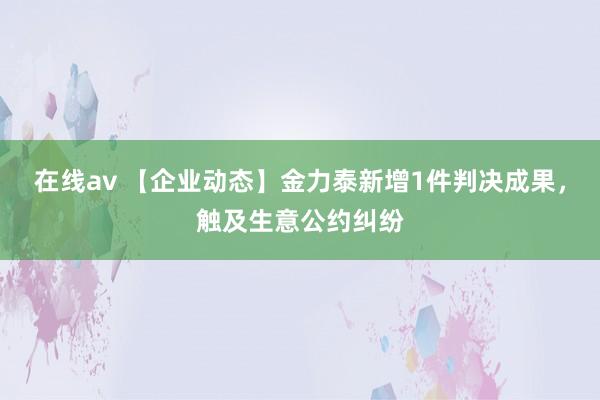 在线av 【企业动态】金力泰新增1件判决成果，触及生意公约纠纷