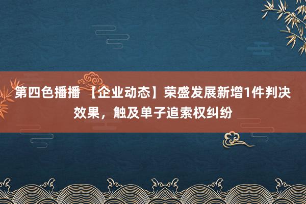 第四色播播 【企业动态】荣盛发展新增1件判决效果，触及单子追索权纠纷