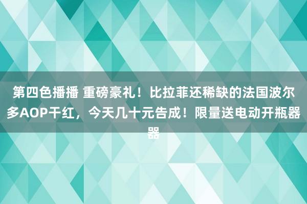 第四色播播 重磅豪礼！比拉菲还稀缺的法国波尔多AOP干红，今天几十元告成！限量送电动开瓶器