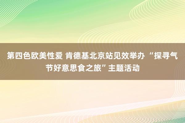 第四色欧美性爱 肯德基北京站见效举办 “探寻气节好意思食之旅”主题活动