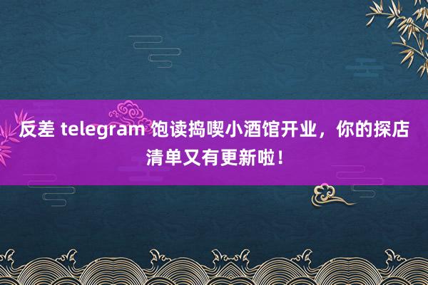 反差 telegram 饱读捣喫小酒馆开业，你的探店清单又有更新啦！