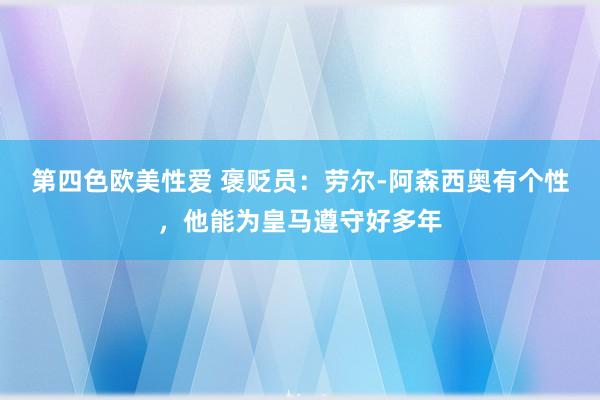 第四色欧美性爱 褒贬员：劳尔-阿森西奥有个性，他能为皇马遵守好多年