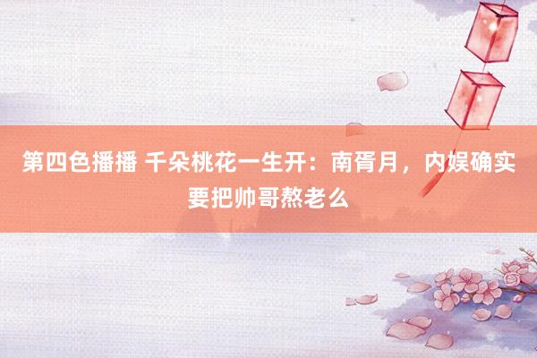 第四色播播 千朵桃花一生开：南胥月，内娱确实要把帅哥熬老么