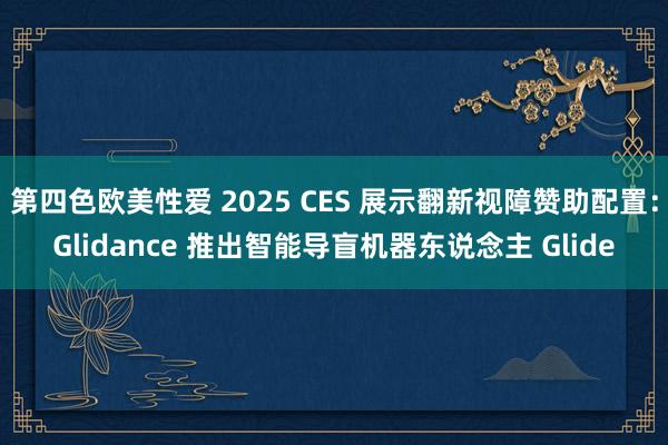 第四色欧美性爱 2025 CES 展示翻新视障赞助配置：Glidance 推出智能导盲机器东说念主 Glide