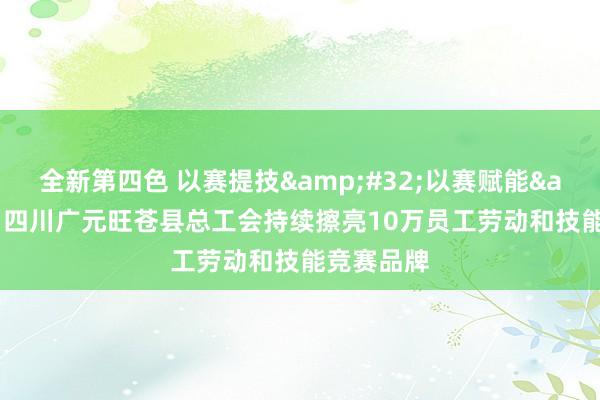 全新第四色 以赛提技&#32;以赛赋能&#32;四川广元旺苍县总工会持续擦亮10万员工劳动和技能竞赛品牌