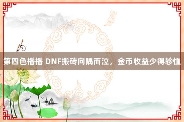 第四色播播 DNF搬砖向隅而泣，金币收益少得轸恤