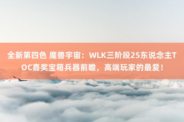 全新第四色 魔兽宇宙：WLK三阶段25东说念主TOC嘉奖宝箱兵器前瞻，高端玩家的最爱！