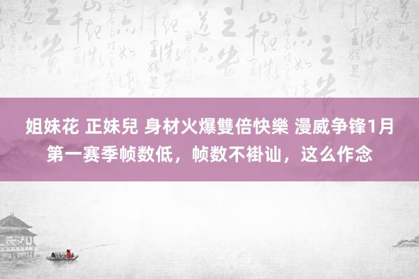 姐妹花 正妹兒 身材火爆雙倍快樂 漫威争锋1月第一赛季帧数低，帧数不褂讪，这么作念