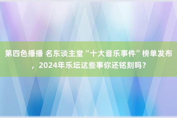 第四色播播 名东谈主堂“十大音乐事件”榜单发布，2024年乐坛这些事你还铭刻吗？