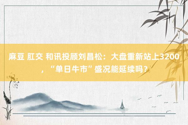 麻豆 肛交 和讯投顾刘昌松：大盘重新站上3200，“单日牛市”盛况能延续吗？