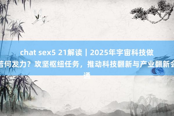 chat sex5 21解读｜2025年宇宙科技做事若何发力？攻坚枢纽任务，推动科技翻新与产业翻新会通