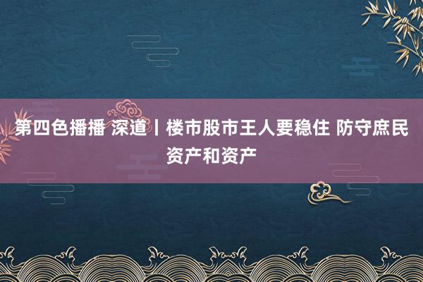 第四色播播 深道丨楼市股市王人要稳住 防守庶民资产和资产