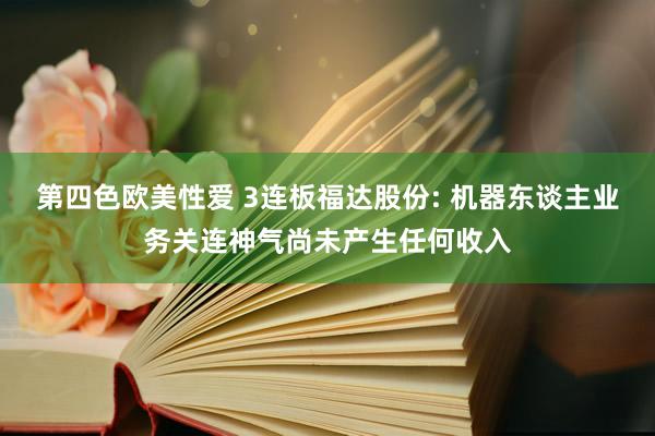 第四色欧美性爱 3连板福达股份: 机器东谈主业务关连神气尚未产生任何收入