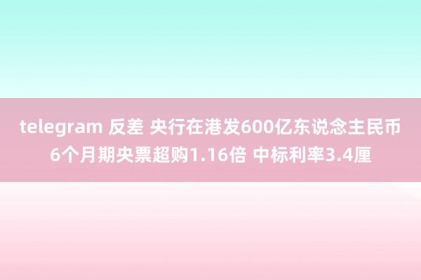 telegram 反差 央行在港发600亿东说念主民币6个月期央票超购1.16倍 中标利率3.4厘