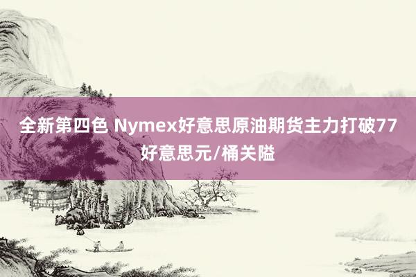 全新第四色 Nymex好意思原油期货主力打破77好意思元/桶关隘