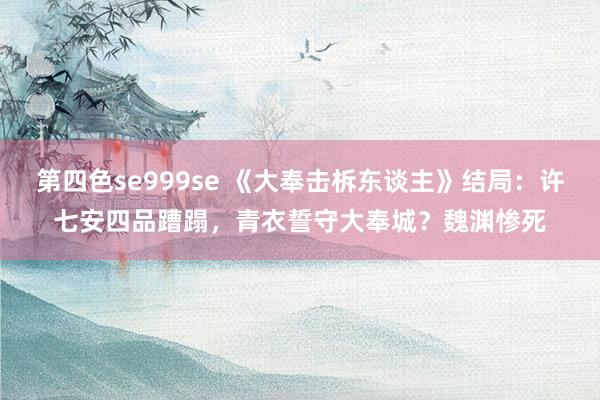 第四色se999se 《大奉击柝东谈主》结局：许七安四品蹧蹋，青衣誓守大奉城？魏渊惨死