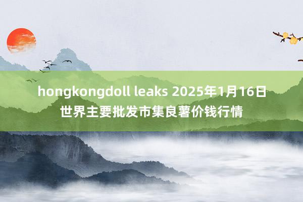 hongkongdoll leaks 2025年1月16日世界主要批发市集良薯价钱行情