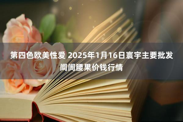 第四色欧美性爱 2025年1月16日寰宇主要批发阛阓腰果价钱行情