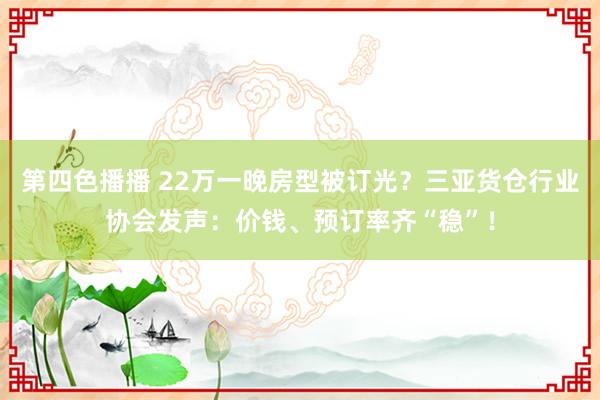 第四色播播 22万一晚房型被订光？三亚货仓行业协会发声：价钱、预订率齐“稳”！