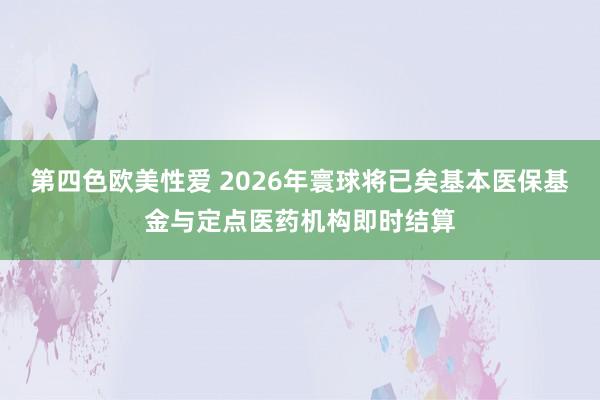 第四色欧美性爱 2026年寰球将已矣基本医保基金与定点医药机构即时结算