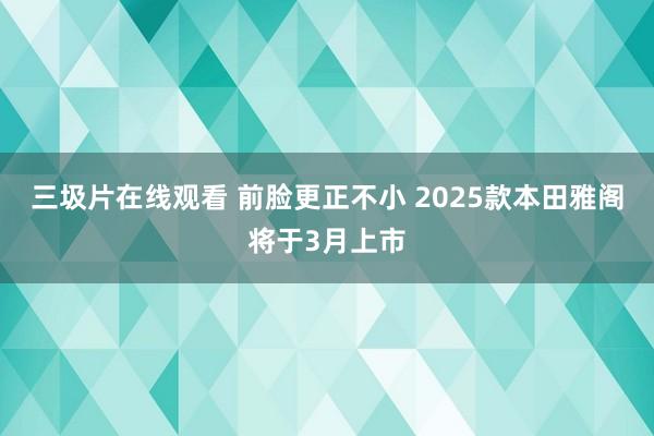 三圾片在线观看 前脸更正不小 2025款本田雅阁将于3月上市