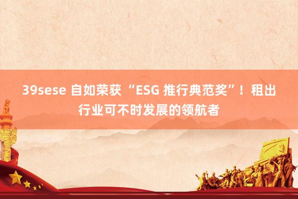 39sese 自如荣获 “ESG 推行典范奖”！租出行业可不时发展的领航者