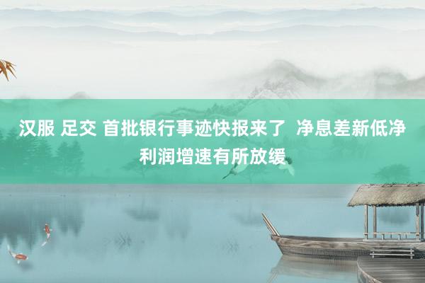 汉服 足交 首批银行事迹快报来了  净息差新低净利润增速有所放缓